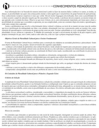 Didatismo e Conhecimento 127
CONHECIMENTOS PEDAGÓGICOS
Essa informação deve ser buscada de maneira intencional e pode se fazer de maneira lúdica: conhecer os cantos, as lendas, as
danças, as peculiaridades nas quais uma criança pode ensinar a outra aquilo que é característico do grupo humano do qual participa.
Esse conhecimento recíproco respeitoso é mais que verbal. Deverá incluir linguagens diversificadas, bem como a possibilidade de
o aluno assumir o papel de educador naquilo que lhe seja próprio. Nesse sentido, o professor deverá cooperar, ao mesmo tempo em
que aprende com o restante da classe. Observe-se que essa vivência, em si, será extremamente importante, por trazer para o aluno a
possibilidade de constatar que a sociedade se apresenta, em sua complexidade, como um constante objeto de estudo e aprendizagem,
onde todos sempre têm a aprender.
Assim, a problemática que envolve a discriminação étnica, cultural e religiosa, ao invés de se manter em uma zona de sombra
que leva à proliferação da ambiguidade nas falas e nas atitudes, alimentando com isso o preconceito, pode ser trazida à luz, como
elemento de aprendizagem e crescimento do grupo escolar como um todo. Ensinar a pluralidade ou viver a pluralidade? Sem dúvida,
pluralidade vive-se, ensina-se e aprende-se. É trabalho de construção, no qual o envolvimento de todos se dá pelo respeito e pela
própria constatação de que, sem o outro, nada se sabe sobre ele, a não ser o que a própria imaginação fornece.
Objetivos Gerais de Pluralidade Cultural para o Ensino Fundamental
O tema da Pluralidade Cultural busca contribuir para a construção da cidadania na sociedade pluriétnica e pluricultural. Tendo
esse objetivo maior em vista, propõe o desenvolvimento das seguintes capacidades:
- conhecer a diversidade do patrimônio etno-cultural brasileiro, tendo atitude de respeito para com pessoas e grupos que a com-
põem, reconhecendo a diversidade cultural como um direito dos povos e dos indivíduos e elemento de fortalecimento da democracia;
- valorizar as diversas culturas presentes na constituição do Brasil como nação, reconhecendo sua contribuição no processo de
constituição da identidade brasileira;
- reconhecer as qualidades da própria cultura, valorando-as criticamente, enriquecendo a vivência de cidadania;
- desenvolver uma atitude de empatia e solidariedade para com aqueles que sofrem discriminação;
- repudiar toda discriminação baseada em diferenças de raça/etnia, classe social, crença religiosa, sexo e outras características
individuais ou sociais;
- exigir respeito para si, denunciando qualquer atitude de discriminação que sofra, ou qualquer violação dos direitos de criança
e cidadão;
- valorizar o convívio pacífico e criativo dos diferentes componentes da diversidade cultural;
- compreender a desigualdade social como um problema de todos e como uma realidade passível de mudanças.
Os Conteúdos de Pluralidade Cultural para o Primeiro e Segundo Ciclos
Critérios de Seleção
A amplitude do tema Pluralidade Cultural determinou a seleção dos conteúdos voltados para uma aproximação do conhecimento
da realidade cultural brasileira, quanto à sua formação histórica e configuração atual. Espera-se que os conteúdos propostos sirvam
de suporte para que o professor possa contemplar a abrangência solicitada pelo tema, adequando-os, ao mesmo tempo, aos objetivos
e à realidade do seu trabalho, assim como às possibilidades de seus alunos. Os critérios utilizados para seleção dos conteúdos foram
os seguintes:
- a relevância sociocultural e política, considerando a necessidade e a importância da atuação da escola em fornecer informa-
ções básicas que permitam conhecer a ampla diversidade sociocultural brasileira, divulgar contribuições dessas diferentes culturas
presentes em território nacional e eliminar conceitos errados, culturalmente disseminados, acerca de povos e grupos humanos que
constituem o Brasil;
- a possibilidade de desenvolvimento de valores básicos para o exercício da cidadania, voltados para o respeito ao outro e a si
mesmo, aos Direitos Universais da Pessoa Humana e aos direitos estabelecidos na Constituição Federal;
- a possibilidade de capacitar o aluno a compreender, respeitar e valorizar a diversidade sociocultural e a convivência solidária
em uma sociedade democrática.
Blocos de conteúdos
Os conteúdos aqui elencados se apresentam na vida social de modo integrado, interagindo no contexto amplo da cultura. Para
efeito didático, esses conteúdos receberam tratamento por blocos. Propõem-se, neles, núcleos temáticos que se entrelaçam e se apli-
cam reciprocamente. Essa seleção visa a oferta de vivências e informações à criança, que propiciem a percepção de uma situação
social e cultural mais ampla e complexa que seu mundo imediato. Cabe ao professor, na criação de sua programação, e à escola, na
decisão de seu projeto educativo, priorizarem tais conteúdos conforme a especificidade do trabalho a ser desenvolvido. É importante
lembrar que o estreito vínculo existente entre os conteúdos selecionados e a realidade local, a partir mesmo das características cultu-
 