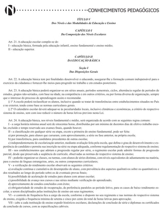 Didatismo e Conhecimento 137
CONHECIMENTOS PEDAGÓGICOS
TÍTULO V
Dos Níveis e das Modalidades de Educação e Ensino
CAPÍTULO I
Da Composição dos Níveis Escolares
Art. 21. A educação escolar compõe-se de:
I - educação básica, formada pela educação infantil, ensino fundamental e ensino médio;
II - educação superior.
CAPÍTULO II
DA EDUCAÇÃO BÁSICA
Seção I
Das Disposições Gerais
Art. 22. A educação básica tem por finalidades desenvolver o educando, assegurar-lhe a formação comum indispensável para o
exercício da cidadania e fornecer-lhe meios para progredir no trabalho e em estudos posteriores.
Art. 23. A educação básica poderá organizar-se em séries anuais, períodos semestrais, ciclos, alternância regular de períodos de
estudos, grupos não-seriados, com base na idade, na competência e em outros critérios, ou por forma diversa de organização, sempre
que o interesse do processo de aprendizagem assim o recomendar.
§ 1º A escola poderá reclassificar os alunos, inclusive quando se tratar de transferências entre estabelecimentos situados no País
e no exterior, tendo como base as normas curriculares gerais.
§ 2º O calendário escolar deverá adequar-se às peculiaridades locais, inclusive climáticas e econômicas, a critério do respectivo
sistema de ensino, sem com isso reduzir o número de horas letivas previsto nesta Lei.
Art. 24. A educação básica, nos níveis fundamental e médio, será organizada de acordo com as seguintes regras comuns:
I - a carga horária mínima anual será de oitocentas horas, distribuídas por um mínimo de duzentos dias de efetivo trabalho esco-
lar, excluído o tempo reservado aos exames finais, quando houver;
II - a classificação em qualquer série ou etapa, exceto a primeira do ensino fundamental, pode ser feita:
a) por promoção, para alunos que cursaram, com aproveitamento, a série ou fase anterior, na própria escola;
b) por transferência, para candidatos procedentes de outras escolas;
c) independentemente de escolarização anterior, mediante avaliação feita pela escola, que defina o grau de desenvolvimento e ex-
periência do candidato e permita sua inscrição na série ou etapa adequada, conforme regulamentação do respectivo sistema de ensino;
III - nos estabelecimentos que adotam a progressão regular por série, o regimento escolar pode admitir formas de progressão
parcial, desde que preservada a seqüência do currículo, observadas as normas do respectivo sistema de ensino;
IV - poderão organizar-se classes, ou turmas, com alunos de séries distintas, com níveis equivalentes de adiantamento na matéria,
para o ensino de línguas estrangeiras, artes, ou outros componentes curriculares;
V - a verificação do rendimento escolar observará os seguintes critérios:
a) avaliação contínua e cumulativa do desempenho do aluno, com prevalência dos aspectos qualitativos sobre os quantitativos e
dos resultados ao longo do período sobre os de eventuais provas finais;
b) possibilidade de aceleração de estudos para alunos com atraso escolar;
c) possibilidade de avanço nos cursos e nas séries mediante verificação do aprendizado;
d) aproveitamento de estudos concluídos com êxito;
e) obrigatoriedade de estudos de recuperação, de preferência paralelos ao período letivo, para os casos de baixo rendimento es-
colar, a serem disciplinados pelas instituições de ensino em seus regimentos;
VI - o controle de frequência fica a cargo da escola, conforme o disposto no seu regimento e nas normas do respectivo sistema
de ensino, exigida a frequência mínima de setenta e cinco por cento do total de horas letivas para aprovação;
VII - cabe a cada instituição de ensino expedir históricos escolares, declarações de conclusão de série e diplomas ou certificados
de conclusão de cursos, com as especificações cabíveis.
 