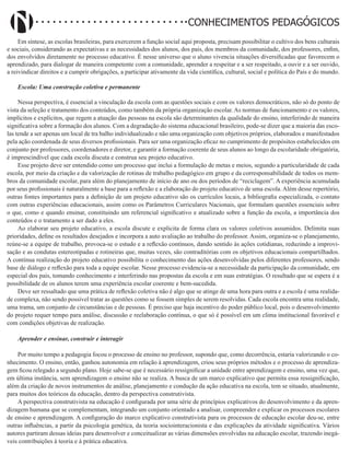Didatismo e Conhecimento 164
CONHECIMENTOS PEDAGÓGICOS
Em síntese, as escolas brasileiras, para exercerem a função social aqui proposta, precisam possibilitar o cultivo dos bens culturais
e sociais, considerando as expectativas e as necessidades dos alunos, dos pais, dos membros da comunidade, dos professores, enfim,
dos envolvidos diretamente no processo educativo. É nesse universo que o aluno vivencia situações diversificadas que favorecem o
aprendizado, para dialogar de maneira competente com a comunidade, aprender a respeitar e a ser respeitado, a ouvir e a ser ouvido,
a reivindicar direitos e a cumprir obrigações, a participar ativamente da vida científica, cultural, social e política do País e do mundo.
Escola: Uma construção coletiva e permanente
Nessa perspectiva, é essencial a vinculação da escola com as questões sociais e com os valores democráticos, não só do ponto de
vista da seleção e tratamento dos conteúdos, como também da própria organização escolar. As normas de funcionamento e os valores,
implícitos e explícitos, que regem a atuação das pessoas na escola são determinantes da qualidade do ensino, interferindo de maneira
significativa sobre a formação dos alunos. Com a degradação do sistema educacional brasileiro, pode-se dizer que a maioria das esco-
las tende a ser apenas um local de tra balho individualizado e não uma organização com objetivos próprios, elaborados e manifestados
pela ação coordenada de seus diversos profissionais. Para ser uma organização eficaz no cumprimento de propósitos estabelecidos em
conjunto por professores, coordenadores e diretor, e garantir a formação coerente de seus alunos ao longo da escolaridade obrigatória,
é imprescindível que cada escola discuta e construa seu projeto educativo.
Esse projeto deve ser entendido como um processo que inclui a formulação de metas e meios, segundo a particularidade de cada
escola, por meio da criação e da valorização de rotinas de trabalho pedagógico em grupo e da corresponsabilidade de todos os mem-
bros da comunidade escolar, para além do planejamento de início de ano ou dos períodos de “reciclagem”. A experiência acumulada
por seus profissionais é naturalmente a base para a reflexão e a elaboração do projeto educativo de uma escola. Além desse repertório,
outras fontes importantes para a definição de um projeto educativo são os currículos locais, a bibliografia especializada, o contato
com outras experiências educacionais, assim como os Parâmetros Curriculares Nacionais, que formulam questões essenciais sobre
o que, como e quando ensinar, constituindo um referencial significativo e atualizado sobre a função da escola, a importância dos
conteúdos e o tratamento a ser dado a eles.
Ao elaborar seu projeto educativo, a escola discute e explicita de forma clara os valores coletivos assumidos. Delimita suas
prioridades, define os resultados desejados e incorpora a auto avaliação ao trabalho do professor. Assim, organiza-se o planejamento,
reúne-se a equipe de trabalho, provoca-se o estudo e a reflexão contínuos, dando sentido às ações cotidianas, reduzindo a improvi-
sação e as condutas estereotipadas e rotineiras que, muitas vezes, são contraditórias com os objetivos educacionais compartilhados.
A contínua realização do projeto educativo possibilita o conhecimento das ações desenvolvidas pelos diferentes professores, sendo
base de diálogo e reflexão para toda a equipe escolar. Nesse processo evidencia-se a necessidade da participação da comunidade, em
especial dos pais, tomando conhecimento e interferindo nas propostas da escola e em suas estratégias. O resultado que se espera é a
possibilidade de os alunos terem uma experiência escolar coerente e bem-sucedida.
Deve ser ressaltado que uma prática de reflexão coletiva não é algo que se atinge de uma hora para outra e a escola é uma realida-
de complexa, não sendo possível tratar as questões como se fossem simples de serem resolvidas. Cada escola encontra uma realidade,
uma trama, um conjunto de circunstâncias e de pessoas. É preciso que haja incentivo do poder público local, pois o desenvolvimento
do projeto requer tempo para análise, discussão e reelaboração contínua, o que só é possível em um clima institucional favorável e
com condições objetivas de realização.
Aprender e ensinar, construir e interagir
Por muito tempo a pedagogia focou o processo de ensino no professor, supondo que, como decorrência, estaria valorizando o co-
nhecimento. O ensino, então, ganhou autonomia em relação à aprendizagem, criou seus próprios métodos e o processo de aprendiza-
gem ficou relegado a segundo plano. Hoje sabe-se que é necessário ressignificar a unidade entre aprendizagem e ensino, uma vez que,
em última instância, sem aprendizagem o ensino não se realiza. A busca de um marco explicativo que permita essa ressignificação,
além da criação de novos instrumentos de análise, planejamento e condução da ação educativa na escola, tem se situado, atualmente,
para muitos dos teóricos da educação, dentro da perspectiva construtivista.
A perspectiva construtivista na educação é configurada por uma série de princípios explicativos do desenvolvimento e da apren-
dizagem humana que se complementam, integrando um conjunto orientado a analisar, compreender e explicar os processos escolares
de ensino e aprendizagem. A configuração do marco explicativo construtivista para os processos de educação escolar deu-se, entre
outras influências, a partir da psicologia genética, da teoria sociointeracionista e das explicações da atividade significativa. Vários
autores partiram dessas ideias para desenvolver e conceitualizar as várias dimensões envolvidas na educação escolar, trazendo inegá-
veis contribuições à teoria e à prática educativa.
 