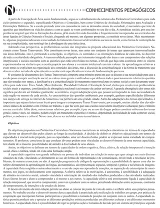 Didatismo e Conhecimento 169
CONHECIMENTOS PEDAGÓGICOS
A partir da Concepção de Área assim fundamentada, segue-se o detalhamento da estrutura dos Parâmetros Curriculares para cada
ciclo (primeiro e segundo), especificando Objetivos e Conteúdos, bem como Critérios de Avaliação, Orientações para Avaliação e
Orientações Didáticas. Se a escola pretende estar em consonância com as demandas atuais da sociedade, é necessário que trate de
questões que interferem na vida dos alunos e com as quais se veem confrontados no seu dia-a-dia. As temáticas sociais, por essa im-
portância inegável que têm na formação dos alunos, já há muito têm sido discutidas e frequentemente incorporadas aos currículos das
áreas ligadas às Ciências Naturais e Sociais, chegando até mesmo, em algumas propostas, a constituir novas áreas. Mais recentemen-
te, algumas propostas indicaram a necessidade do tratamento transversal de temáticas sociais na escola, como forma de contemplá-las
na sua complexidade, sem restringi-las à abordagem de uma única área.
Adotando essa perspectiva, as problemáticas sociais são integradas na proposta educacional dos Parâmetros Curriculares Na-
cionais como Temas Transversais. Não constituem novas áreas, mas antes um conjunto de temas que aparecem transversalizados
nas áreas definidas, isto é, permeando a concepção, os objetivos, os conteúdos e as orientações didáticas de cada área, no decorrer
de toda a escolaridade obrigatória. A transversalidade pressupõe um tratamento integrado das áreas e um compromisso das relações
interpessoais e sociais escolares com as questões que estão envolvidas nos temas, a fim de que haja uma coerência entre os valores
experimentados na vivência que a escola propicia aos alunos e o contato intelectual com tais valores. As aprendizagens relativas a
esses temas se explicitam na organização dos conteúdos das áreas, mas a discussão da conceitualização e da forma de tratamento que
devem receber no todo da ação educativa escolar está especificada em textos de fundamentação por tema.
O conjunto de documentos dos Temas Transversais comporta uma primeira parte em que se discute a sua necessidade para que a
escola possa cumprir sua função social, os valores mais gerais e unificadores que definem todo o posicionamento relativo às questões
que são tratadas nos temas, a justificativa e a conceitualização do tratamento transversal para os temas sociais e um documento espe-
cífico para cada tema: Ética, Saúde, Meio Ambiente, Pluralidade Cultural e Orientação Sexual, eleitos por envolverem problemáticas
sociais atuais e urgentes, consideradas de abrangência nacional e até mesmo de caráter universal.Agrande abrangência dos temas não
significa que devam ser tratados igualmente; ao contrário, exigem adaptações para que possam corresponder às reais necessidades de
cada região ou mesmo de cada escola. As características das questões ambientais, por exemplo, ganham especificidades diferentes
nos campos de seringa no interior da Amazônia e na periferia de uma grande cidade. Além das adaptações dos temas apresentados, é
importante que sejam eleitos temas locais para integrar o componente Temas Transversais; por exemplo, muitas cidades têm elevadís-
simos índices de acidentes com vítimas no trânsito, o que faz com que suas escolas necessitem incorporar a educação para o trânsito
em seu currículo. Além deste, outros temas relativos, por exemplo, à paz ou ao uso de drogas podem constituir subtemas dos temas
gerais; outras vezes, no entanto, podem exigir um tratamento específico e intenso, dependendo da realidade de cada contexto social,
político, econômico e cultural. Nesse caso, devem ser incluídos como temas básicos.
Objetivos
Os objetivos propostos nos Parâmetros Curriculares Nacionais concretizam as intenções educativas em termos de capacidades
que devem ser desenvolvidas pelos alunos ao longo da escolaridade. A decisão de definir os objetivos educacionais em termos de
capacidades é crucial nesta proposta, pois as capacidades, uma vez desenvolvidas, podem se expressar numa variedade de compor-
tamentos. O professor, consciente de que condutas diversas podem estar vinculadas ao desenvolvimento de uma mesma capacidade,
tem diante de si maiores possibilidades de atender à diversidade de seus alunos.
Assim, os objetivos se definem em termos de capacidades de ordem cognitiva, física, afetiva, de relação interpessoal e inserção
social, ética e estética, tendo em vista uma formação ampla.
A capacidade cognitiva tem grande influência na postura do indivíduo em relação às metas que quer atingir nas mais diversas
situações da vida, vinculando-se diretamente ao uso de formas de representação e de comunicação, envolvendo a resolução de pro-
blemas, de maneira consciente ou não. A aquisição progressiva de códigos de representação e a possibilidade de operar com eles in-
terfere diretamente na aprendizagem da língua, da matemática, da representação espacial, temporal e gráfica e na leitura de imagens.
A capacidade física engloba o autoconhecimento e o uso do corpo na expressão de emoções, na superação de estereotipias de movi-
mentos, nos jogos, no deslocamento com segurança. A afetiva refere-se às motivações, à autoestima, à sensibilidade e à adequação
de atitudes no convívio social, estando vinculada à valorização do resultado dos trabalhos produzidos e das atividades realizadas.
Esses fatores levam o aluno a compreender a si mesmo e aos outros. A capacidade afetiva está estreitamente ligada à capacidade de
relação interpessoal, que envolve compreender, conviver e produzir com os outros, percebendo distinções entre as pessoas, contrastes
de temperamento, de intenções e de estados de ânimo.
O desenvolvimento da inter-relação permite ao aluno se colocar do ponto de vista do outro e a refletir sobre seus próprios pensa-
mentos. No trabalho escolar o desenvolvimento dessa capacidade é propiciado pela realização de trabalhos em grupo, por práticas de
cooperação que incorporam formas participativas e possibilitam a tomada de posição em conjunto com os outros. A capacidade es-
tética permite produzir arte e apreciar as diferentes produções artísticas produzidas em diferentes culturas e em diferentes momentos
históricos. A capacidade ética é a possibilidade de reger as próprias ações e tomadas de decisão por um sistema de princípios segundo
 
