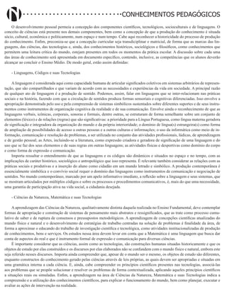 Didatismo e Conhecimento 189
CONHECIMENTOS PEDAGÓGICOS
O desenvolvimento pessoal permeia a concepção dos componentes científicos, tecnológicos, socioculturais e de linguagens. O
conceito de ciências está presente nos demais componentes, bem como a concepção de que a produção do conhecimento é situada
sócio, cultural, econômica e politicamente, num espaço e num tempo. Cabe aqui reconhecer a historicidade do processo de produção
do conhecimento. Enfim, preconiza-se que a concepção curricular seja transdiciplinar e matricial, de forma que as marcas das lin-
guagens, das ciências, das tecnologias e, ainda, dos conhecimentos históricos, sociológicos e filosóficos, como conhecimentos que
permitem uma leitura crítica do mundo, estejam presentes em todos os momentos da prática escolar. A discussão sobre cada uma
das áreas de conhecimento será apresentada em documento específico, contendo, inclusive, as competências que os alunos deverão
alcançar ao concluir o Ensino Médio. De modo geral, estão assim definidas:
- Linguagens, Códigos e suas Tecnologias
A linguagem é considerada aqui como capacidade humana de articular significados coletivos em sistemas arbitrários de represen-
tação, que são compartilhados e que variam de acordo com as necessidades e experiências da vida em sociedade. A principal razão
de qualquer ato de linguagem é a produção de sentido. Podemos, assim, falar em linguagens que se inter-relacionam nas práticas
sociais e na história, fazendo com que a circulação de sentidos produza formas sensoriais e cognitivas diferenciadas. Isso envolve a
apropriação demonstrada pelo uso e pela compreensão de sistemas simbólicos sustentados sobre diferentes suportes e de seus instru-
mentos como instrumentos de organização cognitiva da realidade e de sua comunicação. Envolve ainda o reconhecimento de que as
linguagens verbais, icônicas, corporais, sonoras e formais, dentre outras, se estruturam de forma semelhante sobre um conjunto de
elementos (léxico) e de relações (regras) que são significativas: a prioridade para a Língua Portuguesa, como língua materna geradora
de significação e integradora da organização do mundo e da própria interioridade; o domínio de língua(s) estrangeira(s) como forma
de ampliação de possibilidades de acesso a outras pessoas e a outras culturas e informações; o uso da informática como meio de in-
formação, comunicação e resolução de problemas, a ser utilizada no conjunto das atividades profissionais, lúdicas, de aprendizagem
e de gestão pessoal; as Artes, incluindo-se a literatura, como expressão criadora e geradora de significação de uma linguagem e do
uso que se faz dos seus elementos e de suas regras em outras linguagens; as atividades físicas e desportivas como domínio do corpo
e como forma de expressão e comunicação.
Importa ressaltar o entendimento de que as linguagens e os códigos são dinâmicos e situados no espaço e no tempo, com as
implicações de caráter histórico, sociológico e antropológico que isso representa. É relevante também considerar as relações com as
práticas sociais e produtivas e a inserção do aluno como cidadão em um mundo letrado e simbólico. A produção contemporânea é
essencialmente simbólica e o convívio social requer o domínio das linguagens como instrumentos de comunicação e negociação de
sentidos. No mundo contemporâneo, marcado por um apelo informativo imediato, a reflexão sobre a linguagem e seus sistemas, que
se mostram articulados por múltiplos códigos e sobre os processos e procedimentos comunicativos, é, mais do que uma necessidade,
uma garantia de participação ativa na vida social, a cidadania desejada.
- Ciências da Natureza, Matemática e suas Tecnologias
A aprendizagem das Ciências da Natureza, qualitativamente distinta daquela realizada no Ensino Fundamental, deve contemplar
formas de apropriação e construção de sistemas de pensamento mais abstratos e ressignificados, que as trate como processo cumu-
lativo de saber e de ruptura de consensos e pressupostos metodológicos. A aprendizagem de concepções científicas atualizadas do
mundo físico e natural e o desenvolvimento de estratégias de trabalho centradas na solução de problemas é finalidade da área, de
forma a aproximar o educando do trabalho de investigação científica e tecnológica, como atividades institucionalizadas de produção
de conhecimentos, bens e serviços. Os estudos nessa área devem levar em conta que a Matemática é uma linguagem que busca dar
conta de aspectos do real e que é instrumento formal de expressão e comunicação para diversas ciências.
É importante considerar que as ciências, assim como as tecnologias, são construções humanas situadas historicamente e que os
objetos de estudo por elas construídos e os discursos por elas elaborados não se confundem com o mundo físico e natural, embora este
seja referido nesses discursos. Importa ainda compreender que, apesar de o mundo ser o mesmo, os objetos de estudo são diferentes,
enquanto constructos do conhecimento gerado pelas ciências através de leis próprias, as quais devem ser apropriadas e situadas em
uma gramática interna a cada ciência. E, ainda, cabe compreender os princípios científicos presentes nas tecnologias, associá-las
aos problemas que se propõe solucionar e resolver os problemas de forma contextualizada, aplicando aqueles princípios científicos
a situações reais ou simuladas. Enfim, a aprendizagem na área de Ciências da Natureza, Matemática e suas Tecnologias indica a
compreensão e a utilização dos conhecimentos científicos, para explicar o funcionamento do mundo, bem como planejar, executar e
avaliar as ações de intervenção na realidade.
 
