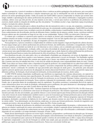 Didatismo e Conhecimento 23
CONHECIMENTOS PEDAGÓGICOS
Nessa perspectiva, é possível considerar as dimensões éticas e estéticas na prática pedagógica dos professores, pois essa prática
implica construção de valores, expectativas e relações interpessoais que vão se entrelaçando nas teias da intrincada trama que o
processo de ensino aprendizagem produz. Ainda, de acordo com Tardif (2002) é preciso compreender as relações que existem entre
tempo, trabalho e aprendizagem dos saberes profissionais dos professores, “isto é, dos saberes mobilizados e empregados na prática
cotidiana, saberes esses que dela provêm, de uma maneira ou de outra, e servem para resolver os problemas dos professores em
exercício, dando sentido às situações de trabalho que lhes são próprias.” O cotidiano escolar é, logo, importante espaço de produção,
criação e recriação dos saberes docentes.
No entanto, é preciso ressaltar que os saberes do professor não são mensuráveis entre si, ou seja, são compósitos, constituem-se
de diferentes formas e se manifestam numa pluralidade de ações que vão estruturando a prática pedagógica. Tardif (2002) nos lembra
que os saberes docentes trazem à tona, no próprio exercício do trabalho, conhecimentos e manifestações do saber-fazer e do saber-ser.
Esses conhecimentos são diversificados, provêm de diferentes fontes e também são de natureza variada. Assim, o professor mobiliza
diversos saberes que são construídos ao longo de sua vida, na sua cotidianidade. Tedesco (1999), nos alerta para o fato de que:
É evidente que o cotidiano se caracteriza pelo repetitivo em relação ao factual, pela continuidade e permanência, até porque o
cotidiano estrutura um modus vivendi que esconde o movimento temporal. Com isso não significa dizer que o cotidiano não seja um
lugar de criação, inovação, do espontâneo, do jogo, do imaginário, da festa e da resistência.
Nessa perspectiva, é preciso considerar a complexidade do cotidiano escolar enquanto o lugar privilegiado dos saberes docentes.
É nesse espaço-tempo que os saberes profissionais dos professores brotam, são mobilizados, construídos e ressignificados. O profes-
sor vai, aos poucos, construindo seu modo de ser e de relacionar-se com os alunos, com os conteúdos que ministra, com os métodos
e técnicas de ensino, de planejamento, avaliação, enfim, com toda a diversidade de situações que envolve o ato educativo. O saber-
-ensinar possui uma especificidade prática que deve ser buscada naquilo que se pode chamar de cultura profissional dos professores.
A cultura profissional baseia-se numa ética profissional do ofício de professor. De acordo com Tardif (2000).
Esse pluralismo da ação e do saber pode e deve ser subordinado a finalidades que ultrapassem, em termos de dignidade, os im-
perativos da prática, porque dizem respeito a seres humanos, crianças, adolescentes e jovens em formação. Tais finalidades supõem
que a prática educativa tenha sentido não somente para aqueles que a fazem, mas também para os alunos: uma ética da profissão
não é somente uma ética do trabalho bem feito, é uma ética do sentido da educação como responsabilidade diante do outro. (Tardif,
2000). Essas ideias nos fazem refletir sobre a importância do papel do professor e da complexidade de seu saber-fazer-refletir numa
sociedade globalizada e neoliberal. Isso nos remete à urgente e necessária compreensão das políticas públicas para a formação de
professores: inicial e continuada. Os caminhos até aqui percorridos pela educação de modo geral e, em particular, pela educação
superior, parecem apontar para um processo de adequação do sistema educacional brasileiro à nova ordem, que permite espaço para
diferentes políticas: de formação, de privatização de instituições, de descentralização de recursos, dentre outras.
A LDB 9394/96 instituiu importantes modificações que interferem na organização dos sistemas educacionais, em especial no
ensino superior, o que nos interessa mais especificamente. De acordo com Linhares e Silva (2003), o principal emblema de uma das
fundamentais características da política oficial de formação de professores na era Fernando Henrique Cardoso caracteriza-se pela
banalização e pelo aligeiramento da formação. Nesse contexto a educação foi reestruturada e sofreu, com intensidade, a reforma do
Estado, que se apresenta diante da reconfiguração atual do capitalismo. Na política assistimos à acumulação flexível do capital e,
como características desse novo modo de produção, enfrentamos graves problemas, dos quais destacam-se o desemprego estrutural
e o crescente índice de pessoas que estão vivendo abaixo da linha de miséria.
Além disso, a LDB cria a figura dos ISEs - Institutos Superiores de Educação (Resolução CNE/CP 01/99). Os ISEs foram pro-
postos com a finalidade de se constituírem como locais de formação de professores. São institutos organizados, principalmente pela
iniciativa privada, fora das universidades, que poderão oferecer o curso normal superior para formar professores da educação infantil
e das séries iniciais do ensino fundamental e também reunir os cursos de licenciatura que formam professores para as séries finais do
ensino fundamental e para o ensino médio. Destacamos o art. 1º que permite aos ISEs “oferecer programas especiais de formação
pedagógica, destinados a portadores de diploma de nível superior que desejem ensinar nos anos finais do ensino fundamental ou
no ensino médio.” Essa determinação vem desvalorizar, ainda mais, os cursos que formam professores, fazendo do magistério uma
ocupação provisória e não uma profissão. Ao analisar a figura dos ISEs, Freitas ressalta que:
A retirada da formação de professores da ambiência universitária, a não obrigatoriedade da pesquisa, o rebaixamento das exi-
gências em relação à autorização de centros universitários e universidades, aliados à separação dessas instituições dos cursos de ba-
charelado e, portanto, da produção do conhecimento nas áreas específicas, são fatores que vêm reforçando e confirmando a formação
aligeirada em seu conteúdo e no tempo destinado à formação. (Freitas, 2002).
Diante dessas determinações expressas nos textos legais, estudiosos, pesquisadores e profissionais da educação que, há tempos,
vêm se dedicando à formação de professores, expressam preocupação e descontentamento com relação às alterações e, principalmen-
te, com suas consequências para o processo de formação quando se desloca da universidade para os ISEs o espaço dessa formação.
É importante compreender o conceito de formação no sentido mais amplo, para que possamos refletir sobre o papel das políticas
públicas que regem as instituições formadoras de professores. Parece-nos conveniente lembrar que:
 
