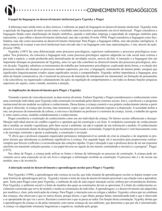 Didatismo e Conhecimento 42
CONHECIMENTOS PEDAGÓGICOS
O papel da linguagem no desenvolvimento intelectual para Vygotsky e Piaget
A diferença mais nítida entre os dois teóricos, é referente ao papel da linguagem no desenvolvimento intelectual. Vygotsky trata
a aquisição da linguagem do meio social como o resultado entre raciocínio e pensamento em nível intelectual. Piaget considerou a
linguagem falada como manifestação da função simbólica, quando o indivíduo emprega a capacidade de empregar símbolos para
representar, o que reflete o desenvolvimento intelectual, mas não o produz (Fowler 1994). Piaget considerou a linguagem como faci-
litadora, mas não como necessária ao desenvolvimento intelectual. Para Piaget, a linguagem reflete, mas não produz inteligência. A
única maneira de avançar a um nível intelectual mais elevado não é na linguagem com suas representações, e sim, através da ação.
(Fowler 1994).
Vygotsky (1987) faz uma diferenciação entre processos psicológicos, superiores rudimentares e processos psicológicos avan-
çados. Nos primeiros, ele colocaria a linguagem oral, como processo psicológico superior adquirido na vida social mais extensa e
por toda a espécie, e sendo produzido pela internalização de atividades sociais, através da fala. A interação e a linguagem têm um
importante destaque no pensamento de Vygotsky, uma vez que irão contribuir no desenvolvimento dos processos psicológicos, atra-
vés da ação. Vygotsky substituiu os instrumentos de trabalho por instrumentos psicológicos, explicando desta forma, a evolução dos
processos naturais até alcançar os processos mentais superiores, por isso, a linguagem, instrumento de imenso poder, assegura que
significados linguisticamente criados sejam significados sociais e compartilhados. Vygotsky atribui importância a linguagem, pois
além da função comunicativa, ela é essencial no processo de transição do interpessoal em intramental; na formação do pensamento
e da consciência; na organização e planejamento da ação; na regulação do comportamento e, em todas as demais funções psíquicas
superiores do sujeito, como vontade, memória e atenção.
As implicações do desenvolvimento para Piaget e Vygotsky
Tomando o ponto de vista educacional, as duas teorias divertem. Embora Vygotsky e Piaget considerassem o conhecimento como
uma construção individual, para Vygotsky toda construção era mediada pelos fatores externos sociais. Isto é, o professor e o programa
institucional devem modelar ou explicar o conhecimento. Dessa forma, a criança constrói o seu próprio conhecimento interno a partir
do que é oferecido. A criança não inventa, mas rememora, copia o que está socialmente exposto e a disposição. A sociedade atribui a
isto, um processo de transmissão de cultura, e com isso o facilitador ou professor é o instrutor da criança. Assim, o trabalho do agente
é, entre outras coisas, modelar cuidadosamente o conhecimento.
Piaget considerou a construção do conhecimento como um ato individual da criança. Os fatores sociais influenciam a desequi-
libração individual através do conflito cognitivo e apontam que há construção a ser feita. A verdadeira construção do conhecimento
não é medida, no sentido vygotskiano, pelo fator social e ambiente; ele não é copiado de um referencial e modelo. O conhecimento
anterior é reconstruído diante da desiquilibração socialmente provocada e estimulada. O papel do professor é visto basicamente como
o de encorajar, estimular e apoiar a exploração, a construção e invenção.
“É óbvio que o professor enquanto organizador permanece indispensável no sentido de criar as situações e de arquitetar os pro-
jetos iniciais que introduzam os problemas significativos à criança. Em segundo lugar, ele é necessário para proporcionar contrae-
xemplos que forcem a reflexão e a reconsideração das soluções rápidas. O que é desejado é que o professor deixe de ser um expositor
satisfeito em transmitir soluções prontas; o seu papel deveria ser aquele de um mentor, estimulando a iniciativa e a pesquisa”. Piaget.
(1973).
Nas obras de Piaget, a criança pode utilizar as fontes e formas de informação no processo de construção. A criança pode ati-
vamente ouvir uma exposição ou ler um livro e empregar a informação recebida na construção. O processo não é o de recriar um
modelo, mas o de inventá-lo.
A interação social no desenvolvimento e aprendizagem escolar para Piaget e Vygotsky
Para Vygotsky (1998), a aprendizagem não começa na escola, que toda situação de aprendizagem escolar se depara sempre com
uma história de aprendizagem prévia. Vygotsky retoma o tema da zona de desenvolvimento proximal e sua relação com a aprendiza-
gem. Tanto para Piaget como para Vygotsky, o ambiente da sala de aula requer interação social, embora por circunstâncias distintas.
Para Vygotsky, o ambiente social é a fonte de modelos dos quais as construções devem se aproximar. É a fonte do conhecimento so-
cialmente construído que serve de modelo e media as construções do indivíduo. A aprendizagem, e o desenvolvimento são adquiridos
por modelos e, claro, pela motivação da criança. Para Piaget, a interação com os colegas e adultos. Vygotsky coloca que no cotidiano
das crianças, elas observam o que os outros dizem, porque dizem, o que falam, porque falam, internalizando tudo o que é observado
e se apropriando do que viu e ouviu. Recriam e conservam o que se passa ao redor. Em função desta constatação, Vygotky afirma que
a aprendizagem da criança se dá pelas interações com outras crianças de seu ambiente, que determina o que por ela é internalizado.
A criança vai adquirindo estruturas linguísticas e cognitivas, mediado pelo grupo.
 