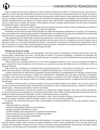 Didatismo e Conhecimento 54
CONHECIMENTOS PEDAGÓGICOS
Alguns cuidados devem nortear a definição de critérios quando da definição de critérios. Um deles mostra que, apesar da neces-
sidade de se manter uma certa estabilidade nos critérios, deve-se evitar uma posição extremamente rígida com relação aos objetivos
desejados. Esse é o perigo de se ter um quadro referencial estruturado por critérios imutáveis que não passam pela análise do contexto
em que a avaliação é realizada. Só por curiosidade, uma das lendas da mitologia grega nos exemplifica o que seria rigidez. Havia um
salteador, chamado Procusto, que espreitava os viajantes. Queria forçar cada um deles a caber perfeitamente num leito e para isso es-
ticava ou cortava fora os membros dos infelizes. Numa analogia, será que a avaliação também muitas vezes não exclui os educandos
pela adoção de critérios extremamente rígidos?
Um outro cuidado é o de que os critérios estejam claros para aqueles que serão avaliados. Critérios transparentes possibilitam o
conhecimento das “regras do jogo” e favorecem um espaço de negociação.
Finalmente, devemos falar no perigo da dicotomização dos critérios de quantitade e qualidade que, em essência, são inseparáveis.
Não se pode pensar uma avaliação apenas quantitativa do aprendizado, mas analisar até que ponto este aprendizado está modificando
qualitativamente os desempenhos dos educandos em termos de solucionar problemas novos.
Toda qualidade humana é referenciada em alguma base quantitativa, assim como toda quantidade humana contém a dimensão da
qualidade (Demo).17 Quando falamos de avaliação qualitativa devemos pensar não só na competência técnica dos saberes, mas na
dimensão do saber ser, ou seja, das capacidades de construir o conhecimento e nas atitudes que imprimem um comportamento ético à
ação. A avaliação será, nesse sentido, o questionamento teimoso, persistente, voltado para a necessidade de diagnosticar, com a maior
precisão possível, as condições concretas da aprendizagem do aluno.
Definição das formas de análise
A escolha da abordagem de análise dos desempenhos é um fator essencial. Na literatura de avaliação existem duas formas bá-
sicas de análise: referenciadas em normas e referenciadas em critérios. Na primeira abordagem, os resultados dos educandos são
comparados entre si, pois o que importa é o desempenho do grupo; na segunda o que se busca é determinar até que ponto cada pessoa
alcançou as competências definidas.
Afonso mostra que a avaliação criterial em um nível micro pedagógico relaciona-se com o grau de consecução dos objetivos
gerais e específicos de cada disciplina e em nível macro com o grau de consecução dos objetivos da Lei de Diretrizes e Bases da
Educação Nacional.
Pode-se dizer que a abordagem mais adequada para a educação profissional é a referenciada em critérios, pois o que se busca é
determinar até que ponto os educandos alcançaram as competências definidas para o exercício de uma profissão.
A análise referenciada em critério pode desempenhar um papel importante no acompanhamento do educando, porque favorece
o diálogo do professor com o educando a respeito dos conhecimentos e habilidades que estão sendo construídos. Ao educando,
essa análise serve como guia de melhoria de suas formas de pensar; ao professor, serve como indicador de eventuais problemas
curriculares em todos os seus aspectos: objetivos, conteúdos, estratégias, desempenho docente e as próprias formas de avaliação da
aprendizagem.
A avaliação criterial permite aos sistemas educativos exercer uma função formativa da avaliação, com a ressalva, porém, de
que não se constitui numa tarefa simples. Ela depende de uma análise das ações realizadas pelas pessoas, refletidas em objetivos de
aprendizagem. · Seleção de instrumentos e técnicas de avaliação
A seleção dos instrumentos e técnicas deve considerar as competências e padrões desejados, bem como a natureza da profissão.
É interessante pensar numa conjugação de instrumentos que permitam captar melhor as diversas dimensões dos domínios das com-
petências (conhecimentos gerais, habilidades, atitudes e conhecimentos técnicos específicos).
Algumas técnicas e instrumentos poderiam ser pensados, a saber: desenvolvimento de projetos, observação da resolução de pro-
blemas em situações simuladas a partir da realidade, análise de casos, provas operatórias, portfólios.
Os projetos são instrumentos úteis para avaliar a aprendizagem na educação profissional, uma vez que permitem verificar as
capacidades de:
· representar objetivos a alcançar;
· caracterizar propriedades daquilo que será trabalhado;
· antecipar resultados intermediários e finais;
· escolher estratégias mais adequadas para a resolução de um problema;
· executar ações para alcançar processos e resultados específicos;
· avaliar condições para a resolução do problema;
· seguir critérios preestabelecidos.
O projeto pode ser proposto para ser realizado individualmente e em equipes. Nos projetos em equipe, além das capacidades já
descritas, pode-se verificar, ainda, a presença de algumas atitudes tais como: respeito, capacidade de ouvir, de tomar decisões em
conjunto e de solidariedade. O projeto prevê que o aluno se transforme em agente multiplicador, disseminando informações, agindo
em conjunto com outras pessoas da comunidade, auxiliando na resolução de problemas comuns.
 
