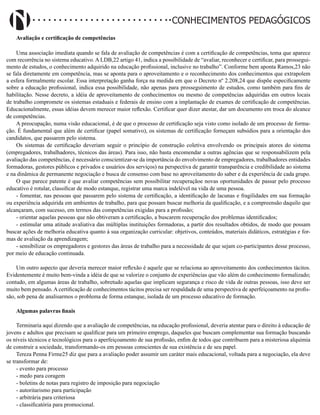 Didatismo e Conhecimento 56
CONHECIMENTOS PEDAGÓGICOS
Avaliação e certificação de competências
Uma associação imediata quando se fala de avaliação de competências é com a certificação de competências, tema que aparece
com recorrência no sistema educativo. A LDB,22 artigo 41, indica a possibilidade de “avaliar, reconhecer e certificar, para prossegui-
mento de estudos, o conhecimento adquirido na educação profissional, inclusive no trabalho”. Conforme bem aponta Ramos,23 não
se fala diretamente em competência, mas se aponta para o aproveitamento e o reconhecimento dos conhecimentos que extrapolem
a esfera formalmente escolar. Essa interpretação ganha força na medida em que o Decreto nº 2.208,24 que dispõe especificamente
sobre a educação profissional, indica essa possibilidade, não apenas para prosseguimento de estudos, como também para fins de
habilitação. Nesse decreto, a idéia de aproveitamento de conhecimentos ou mesmo de competências adquiridas em outros locais
de trabalho compromete os sistemas estaduais e federais de ensino com a implantação de exames de certificação de competências.
Educacionalmente, essas idéias devem merecer maior reflexão. Certificar quer dizer atestar, dar um documento em troca do alcance
de competências.
A preocupação, numa visão educacional, é de que o processo de certificação seja visto como isolado de um processo de forma-
ção. É fundamental que além de certificar (papel somativo), os sistemas de certificação forneçam subsídios para a orientação dos
candidatos, que passarem pelo sistema.
Os sistemas de certificação deveriam seguir o princípio de construção coletiva envolvendo os principais atores do sistema
(empregadores, trabalhadores, técnicos das áreas). Para isso, não basta encomendar a outras agências que se responsabilizem pela
avaliação das competências, é necessário conscientizar-se da importância do envolvimento de empregadores, trabalhadores entidades
formadoras, gestores públicos e privados e usuários dos serviços) na perspectiva de garantir transparência e credibilidade ao sistema
e na dinâmica de permanente negociação e busca de consenso com base no aproveitamento do saber e da experiência de cada grupo.
O que parece patente é que avaliar competências sem possibilitar recuperaçãoe novas oportunidades de passar pelo processo
educativo é rotular, classificar de modo estanque, registrar uma marca indelével na vida de uma pessoa.
- fomentar, nas pessoas que passarem pelo sistema de certificação, a identificação de lacunas e fragilidades em sua formação
ou experiência adquirida em ambientes de trabalho, para que possam buscar melhoria da qualificação, e a compreensão daquilo que
alcançaram, com sucesso, em termos das competências exigidas para a profissão;
- orientar aquelas pessoas que não obtiveram a certificação, a buscarem recuperação dos problemas identificados;
- estimular uma atitude avaliativa das múltiplas instituições formadoras, a partir dos resultados obtidos, de modo que possam
buscar ações de melhoria educativa quanto à sua organização curricular: objetivos, conteúdos, materiais didáticos, estratégias e for-
mas de avaliação da aprendizagem;
- sensibilizar os empregadores e gestores das áreas de trabalho para a necessidade de que sejam co-participantes desse processo,
por meio de educação continuada.
Um outro aspecto que deveria merecer maior reflexão é aquele que se relaciona ao aproveitamento dos conhecimentos tácitos.
Evidentemente é muito bem-vinda a idéia de que se valorize o conjunto de experiências que vão além do conhecimento formalizado;
contudo, em algumas áreas de trabalho, sobretudo aquelas que implicam segurança e risco de vida de outras pessoas, isso deve ser
muito bem pensado. A certificação de conhecimentos tácitos precisa ser respaldada de uma perspectiva de aperfeiçoamento na profis-
são, sob pena de analisarmos o problema de forma estanque, isolada de um processo educativo de formação.
Algumas palavras finais
Terminaria aqui dizendo que a avaliação de competências, na educação profissional, deveria atentar para o direito à educação de
jovens e adultos que precisam se qualificar para um primeiro emprego, daqueles que buscam complementar sua formação buscando
os níveis técnicos e tecnológicos para o aperfeiçoamento de sua profissão, enfim de todos que contribuem para a misteriosa alquimia
de construir a sociedade, transformando-os em pessoas conscientes de sua existência e de seu papel.
Tereza Penna Firme25 diz que para a avaliação poder assumir um caráter mais educacional, voltada para a negociação, ela deve
se transformar de:
- evento para processo
- medo para coragem
- boletins de notas para registro de imposição para negociação
- autoritarismo para participação
- arbitrária para criteriosa
- classificatória para promocional.
 