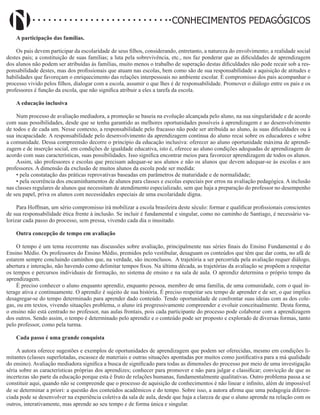 Didatismo e Conhecimento 60
CONHECIMENTOS PEDAGÓGICOS
A participação das famílias.
Os pais devem participar da escolaridade de seus filhos, considerando, entretanto, a natureza do envolvimento; a realidade social
destes pais; a constituição de suas famílias; a luta pela sobrevivência, etc., nos faz ponderar que as dificuldades de aprendizagem
dos alunos não podem ser atribuídas às famílias, muito menos o trabalho de superação destas dificuldades não pode recair sob a res-
ponsabilidade destes, mas dos profissionais que atuam nas escolas, bem como são de sua responsabilidade a aquisição de atitudes e
habilidades que favoreçam o enriquecimento das relações interpessoais no ambiente escolar. É compromisso dos pais acompanhar o
processo vivido pelos filhos, dialogar com a escola, assumir o que lhes é de responsabilidade. Promover o diálogo entre os pais e os
professores é função da escola, que não significa atribuir a eles a tarefa da escola.
A educação inclusiva
Num processo de avaliação mediadora, a promoção se baseia na evolução alcançada pelo aluno, na sua singularidade e de acordo
com suas possibilidades, desde que se tenha garantido as melhores oportunidades possíveis à aprendizagem e ao desenvolvimento
de todos e de cada um. Nesse contexto, a responsabilidade pelo fracasso não pode ser atribuída ao aluno, às suas dificuldades ou à
sua incapacidade. A responsabilidade pelo desenvolvimento da aprendizagem contínua do aluno recai sobre os educadores e sobre
a comunidade. Dessa compreensão decorre o princípio da educação inclusiva: oferecer ao aluno oportunidade máxima de aprendi-
zagem e de inserção social, em condições de igualdade educativa, isto é, oferece ao aluno condições adequadas de aprendizagem de
acordo com suas características, suas possibilidades. Isso significa encontrar meios para favorecer aprendizagem de todos os alunos.
Assim, são professores e escolas que precisam adequar-se aos alunos e não os alunos que devem adequar-se às escolas e aos
professores. A dimensão da exclusão de muitos alunos da escola pode ser medida:
• pela constatação das práticas reprovativas baseadas em parâmetros de maturidade e de normalidade;
• pela ocorrência dos encaminhamentos de alunos para classes e escolas especiais por erros na avaliação pedagógica. A inclusão
nas classes regulares de alunos que necessitam de atendimento especializado, sem que haja a preparação do professor no desempenho
de seu papel, priva os alunos com necessidades especiais de uma escolaridade digna.
Para Hoffman, um sério compromisso irá mobilizar a escola brasileira deste século: formar e qualificar profissionais conscientes
de sua responsabilidade ética frente à inclusão. Se incluir é fundamental e singular, como no caminho de Santiago, é necessário va-
lorizar cada passo do processo, sem pressa, vivendo cada dia o inusitado.
Outra concepção de tempo em avaliação
O tempo é um tema recorrente nas discussões sobre avaliação, principalmente nas séries finais do Ensino Fundamental e do
Ensino Médio. Os professores do Ensino Médio, premidos pelo vestibular, desaguam os conteúdos que têm que dar conta, no afã de
estarem sempre concluindo caminhos que, na verdade, são inconclusos. A trajetória a ser percorrida pela avaliação requer diálogo,
abertura e interação, não havendo como delimitar tempos fixos. Na última década, as trajetórias da avaliação se propõem a respeitar
os tempos e percursos individuais de formação, no sistema de ensino e na sala de aula. O aprendiz determina o próprio tempo da
aprendizagem.
É preciso conhecer o aluno enquanto aprendiz, enquanto pessoa, membro de uma família, de uma comunidade, com o qual in-
terage ativa e continuamente. O aprendiz é sujeito de sua história. É preciso respeitar seu tempo de aprender e de ser, o que implica
desagregar-se do tempo determinado para aprender dado conteúdo. Tendo oportunidade de confrontar suas ideias com as dos cole-
gas, ou em textos, vivendo situações problema, o aluno irá progressivamente compreender e evoluir conceitualmente. Desta forma,
o ensino não está centrado no professor, nas aulas frontais, pois cada participante do processo pode colaborar com a aprendizagem
dos outros. Sendo assim, o tempo é determinado pelo aprendiz e o conteúdo pode ser proposto e explorado de diversas formas, tanto
pelo professor, como pela turma.
Cada passo é uma grande conquista
A autora oferece sugestões e exemplos de oportunidades de aprendizagem que podem ser oferecidas, mesmo em condições li-
mitantes (classes superlotadas, escassez de materiais e outras situações apontadas por muitos como justificativa para a má qualidade
do ensino). Avaliação mediadora significa a busca de significado para todas as dimensões do processo por meio de uma investigação
séria sobre as características próprias dos aprendizes; conhecer para promover e não para julgar e classificar; convicção de que as
incertezas são parte da educação porque esta é fruto de relações humanas, fundamentalmente qualitativas. Outro problema passa a se
constituir aqui, quando não se compreende que o processo de aquisição de conhecimentos é não linear e infinito, além de impossível
de se determinar a priori: a questão dos conteúdos acadêmicos e do tempo. Sobre isso, a autora afirma que uma pedagogia diferen-
ciada pode se desenvolver na experiência coletiva da sala de aula, desde que haja a clareza de que o aluno aprende na relação com os
outros, interativamente, mas aprende ao seu tempo e de forma única e singular.
 