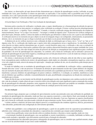 Didatismo e Conhecimento 67
CONHECIMENTOS PEDAGÓGICOS
Em síntese, as observações até aqui desenvolvidas demonstram que a aferição da aprendizagem escolar é utilizada, na quase
totalidade das vezes, para classificar os alunos em aprovados ou reprovados. E nas ocasiões onde se possibilita uma revisão dos
conteúdos, em si, não é para proceder a uma aprendizagem ainda não realizada ou ao aprofundamento de determinada aprendizagem,
mas sim para “melhorar” a nota do educando e, por isso, aprová-lo’.
A Escola Opera Com Verificação e Não Com Avaliação da Aprendizagem
Iniciemos pelos conceitos de verificação e avaliação, para, a seguir, identificarmos se a fenomenologia da aferição do aprovei-
tamento escolar, descrita no item anterior, se configura como verificação ou avaliação. O termo verificar provém etimologicamente
do latim - verum facere - e significa “fazer verdadeiro”. Contudo, o conceito verificação emerge das determinações da conduta de,
intencionalmente, buscar “ver se algo é isso mesmo”, “investigar a verdade de alguma coisa”. O processo de verificar configura-se
pela observação, obtenção, análise e síntese dos dados ou informações que delimitam o objeto ou ato com o qual se está trabalhando.
A verificação encerra-se no momento em que o objeto ou ato de investigação chega a ser configurado, sinteticamente, no pensamento
abstrato, isto é, no momento em que se chega à conclusão que tal objeto ou ato possui determinada configuração.
A dinâmica do ato de verificar encerra-se com a obtenção do dado ou informação que se busca, isto é, “vê-se” ou “não se vê”
alguma coisa. Por si, verificação não implica que o sujeito retire dela consequências novas e significativas. As entrelinhas do pro-
cesso descrito no tópico anterior demonstram que, no geral, a escola brasileira opera com a verificação e não com a avaliação da
aprendizagem. A partir dessas observações, podemos dizer que a prática educacional brasileira opera na quase totalidade das vezes,
como verificação. Por isso, têm sido incapaz de retirar do processo de aferição as consequências mais significativas para a melhoria
da qualidade e do nível de aprendizagem dos educandos. Ao contrário, sob a forma de verificação, tem-se utilizado o processo de
aferição da aprendizagem de uma forma negativa, à medida que tem servido para desenvolver o ciclo do medo nas crianças e jovens,
através da constante “ameaça” da reprovação.
Em síntese, o atual processo de aferir a aprendizagem escolar, sob a forma de verificação, além de não obter as mais significa-
tivas consequências para a melhoria do ensino e da aprendizagem, ainda impõe aos educandos consequências negativas, como a de
viver sob a égide do medo, através da ameaça de reprovação - situação que nenhum de nós, em sã consciência, pode desejar para si
ou para outrem.
O modo de trabalhar com os resultados da aprendizagem escolar - sob a modalidade da verificação- reifica a aprendizagem,
fazendo dela uma “coisa” e não um processo. O momento de aferição do aproveitamento escolar não é ponto definitivo de chegada,
mas um momento de parar para observar se a caminhada está ocorrendo com a qualidade que deveria ter. Neste sentido, a verificação
transforma o processo dinâmico da aprendizagem em passos estáticos e definitivos. A avaliação, ao contrário, manifesta-se como
um ato dinâmico que qualifica e subsidia o reencaminhamento da ação, possibilitando consequências na direção da construção, dos
resultados que se deseja.
Diante do fato de que, no movimento real da aferição da aprendizagem escolar, nos deparamos com a prática escolar da verifica-
ção e não da avaliação, e tendo ciência de que o exercício efetivo da avaliação seria mais significativo para a construção dos resulta-
dos da aprendizagem do educando, propomos, neste segmento do texto, algumas indicações que poderão ser estudadas e discutidas
na perspectiva de gerar encaminhamentos para a melhor forma de condução possível do ensino escolar.
Uso da Avaliação
Em primeiro lugar, propomos que a avaliação do aproveitamento escolar seja praticada como uma atribuição de qualidade aos
resultados da aprendizagem dos educandos, tendo por base seus aspectos essenciais e, como objetivo final, uma tomada de decisão
que direcione o aprendizado e, consequentemente, o desenvolvimento do educando. Com isso, fugiremos ao aspecto classificatório
que, sob a forma de verificação, tem atravessado a aferição do aproveitamento escolar. Nesse sentido, ao avaliar, o professor deverá:
• coletar, analisar e sintetizar, da forma mais objetiva possível, as manifestações das condutas cognitivas, afetivas, psicomotoras
- dos educandos, produzindo uma configuração do efetivamente aprendido;
• atribuir uma qualidade a essa configuração da aprendizagem, a partir de um padrão (nível de expectativa) preestabelecido e
admitido como válido pela comunidade dos educadores e especialistas dos conteúdos que estejam sendo trabalhados;
• a partir dessa qualificação, tomar uma decisão sobre as condutas docentes e discentes a serem seguidas, tendo em vista:
- a reorientação imediata da aprendizagem, caso sua qualidade se mostre insatisfatória e o conteúdo, habilidade ou hábito, que
esteja sendo ensinado e aprendido, seja efetivamente essencial para a formação do educando;
- o encaminhamento dos educandos para passos subsequentes da aprendizagem, caso se considere que, qualitativamente, atingi-
ram um nível da satisfatoriedade no que estava sendo trabalhado.
 