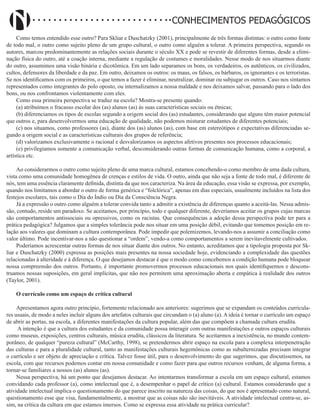 Didatismo e Conhecimento 78
CONHECIMENTOS PEDAGÓGICOS
Como temos entendido esse outro? Para Skliar e Duschatzky (2001), principalmente de três formas distintas: o outro como fonte
de todo mal, o outro como sujeito pleno de um grupo cultural, o outro como alguém a tolerar. A primeira perspectiva, segundo os
autores, marcou predominantemente as relações sociais durante o século XX e pode se revestir de diferentes formas, desde a elimi-
nação física do outro, até a coação interna, mediante a regulação de costumes e moralidades. Nesse modo de nos situarmos diante
do outro, assumimos uma visão binária e dicotômica. Em um lado separamos os bons, os verdadeiros, os autênticos, os civilizados,
cultos, defensores da liberdade e da paz. Em outro, deixamos os outros: os maus, os falsos, os bárbaros, os ignorantes e os terroristas.
Se nos identificamos com os primeiros, o que temos a fazer é eliminar, neutralizar, dominar ou subjugar os outros. Caso nos sintamos
representados como integrantes do polo oposto, ou internalizamos a nossa maldade e nos deixamos salvar, passando para o lado dos
bons, ou nos confrontamos violentamente com eles.
Como essa primeira perspectiva se traduz na escola? Mostra-se presente quando:
(a) atribuímos o fracasso escolar dos (as) alunos (as) às suas características sociais ou étnicas;
(b) diferenciamos os tipos de escolas segundo a origem social dos (as) estudantes, considerando que alguns têm maior potencial
que outros e, para desenvolvermos uma educação de qualidade, não podemos misturar estudantes de diferentes potenciais;
(c) nos situamos, como professores (as), diante dos (as) alunos (as), com base em estereótipos e expectativas diferenciadas se-
gundo a origem social e as características culturais dos grupos de referência;
(d) valorizamos exclusivamente o racional e desvalorizamos os aspectos afetivos presentes nos processos educacionais;
(e) privilegiamos somente a comunicação verbal, desconsiderando outras formas de comunicação humana, como a corporal, a
artística etc.
Ao considerarmos o outro como sujeito pleno de uma marca cultural, estamos concebendo-o como membro de uma dada cultura,
vista como uma comunidade homogênea de crenças e estilos de vida. O outro, ainda que não seja a fonte de todo mal, é diferente de
nós, tem uma essência claramente definida, distinta da que nos caracteriza. Na área da educação, essa visão se expressa, por exemplo,
quando nos limitamos a abordar o outro de forma genérica e “folclórica”, apenas em dias especiais, usualmente incluídos na lista dos
festejos escolares, tais como o Dia do Índio ou Dia da Consciência Negra.
Já a expressão o outro como alguém a tolerar convida tanto a admitir a existência de diferenças quanto a aceitá-las. Nessa admis-
são, contudo, reside um paradoxo. Se aceitamos, por princípio, todo e qualquer diferente, deveríamos aceitar os grupos cujas marcas
são comportamentos antissociais ou opressivos, como os racistas. Que consequências a adoção dessa perspectiva pode ter para a
prática pedagógica? Julgamos que a simples tolerância pode nos situar em uma posição débil, evitando que tomemos posição em re-
lação aos valores que dominam a cultura contemporânea. Pode impedir que polemizemos, levando-nos a assumir a conciliação como
valor último. Pode incentivar-nos a não questionar a “ordem”, vendo-a como comportamentos a serem inevitavelmente cultivados.
Poderíamos acrescentar outras formas de nos situar diante dos outros. No entanto, acreditamos que a tipologia proposta por Sk-
liar e Duschatzky (2000) expressa as posições mais presentes na nossa sociedade hoje, evidenciando a complexidade das questões
relacionadas à alteridade e à diferença. O que desejamos destacar é que o modo como concebemos a condição humana pode bloquear
nossa compreensão dos outros. Portanto, é importante promovermos processos educacionais nos quais identifiquemos e descons-
truamos nossas suposições, em geral implícitas, que não nos permitem uma aproximação aberta e empática à realidade dos outros
(Taylor, 2001).
O currículo como um espaço de crítica cultural
Apresentamos agora outro princípio, fortemente relacionado aos anteriores: sugerimos que se expandam os conteúdos curricula-
res usuais, de modo a neles incluir alguns dos artefatos culturais que circundam o (a) aluno (a). A ideia é tornar o currículo um espaço
de abrir as portas, na escola, a diferentes manifestações da cultura popular, além das que compõem a chamada cultura erudita.
A intenção é que a cultura dos estudantes e da comunidade possa interagir com outras manifestações e outros espaços culturais
como museus, exposições, centros culturais, música erudita, clássicos da literatura. Se aceitarmos a inexistência, no mundo contem-
porâneo, de qualquer “pureza cultural” (McCarthy, 1998), se pretendermos abrir espaço na escola para a complexa interpenetração
das culturas e para a pluralidade cultural, tanto as manifestações culturais hegemônicas como as subalternizadas precisam integrar
o currículo e ser objeto de apreciação e crítica. Talvez fosse útil, para o desenvolvimento do que sugerimos, que discutíssemos, na
escola, com que recursos podemos contar em nossa comunidade e como fazer para que outros recursos venham, de alguma forma, a
tornar-se familiares a nossos (as) alunos (as).
Nessa perspectiva, há um ponto que desejamos destacar. Ao intentarmos transformar a escola em um espaço cultural, estamos
convidando cada professor (a), como intelectual que é, a desempenhar o papel de crítico (a) cultural. Estamos considerando que a
atividade intelectual implica o questionamento do que parece inscrito na natureza das coisas, do que nos é apresentado como natural,
questionamento esse que visa, fundamentalmente, a mostrar que as coisas não são inevitáveis. A atividade intelectual centra-se, as-
sim, na crítica da cultura em que estamos imersos. Como se expressa essa atividade na prática curricular?
 