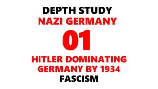 DEPTH STUDY
NAZI GERMANY
HITLER DOMINATING
GERMANY BY 1934
FASCISM
01
 
