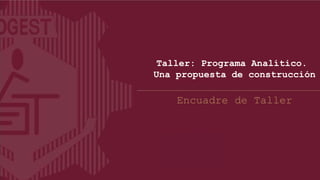 Taller: Programa Analítico.
Una propuesta de construcción
Encuadre de Taller
 