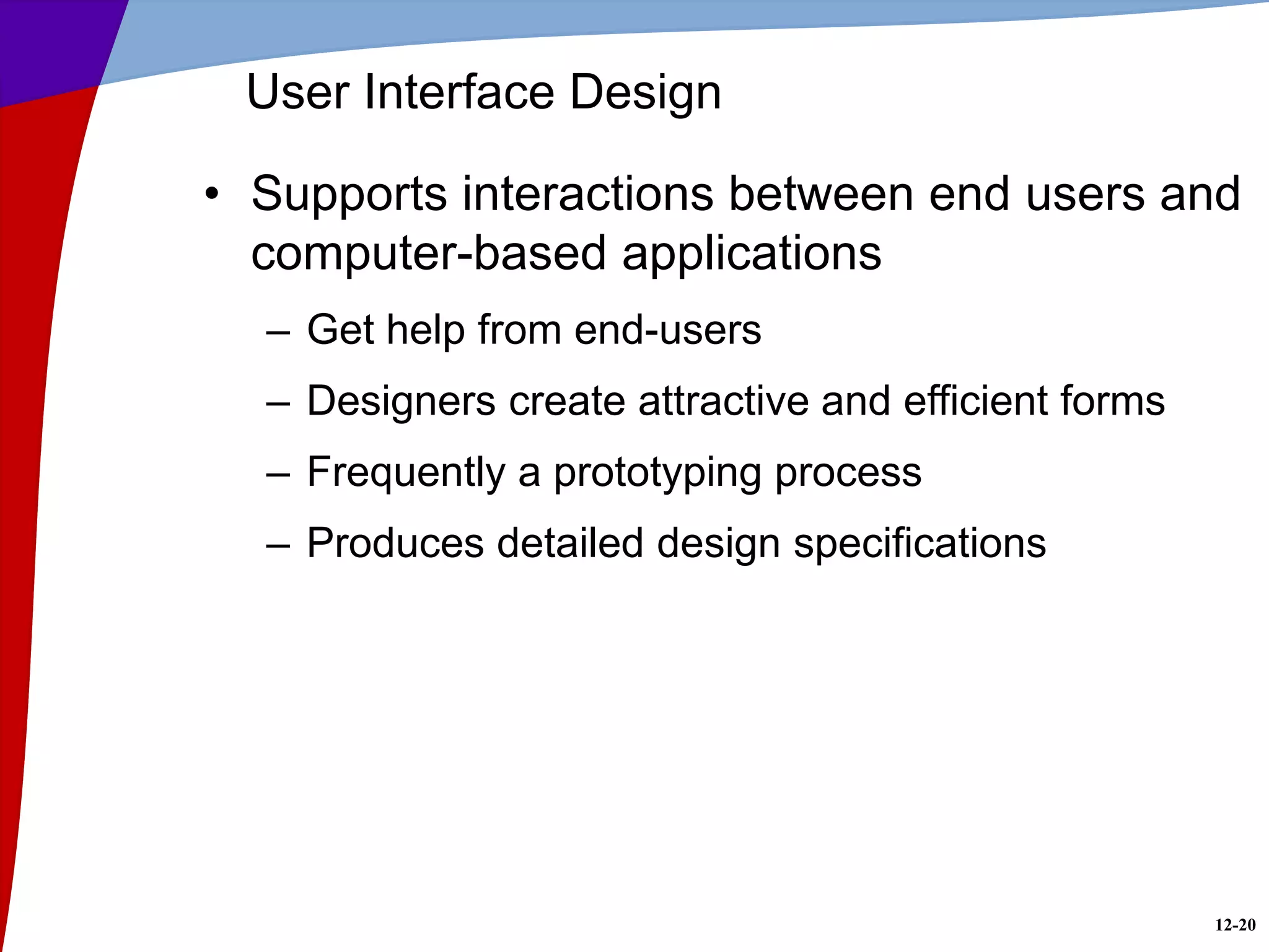 12-20
User Interface Design
• Supports interactions between end users and
computer-based applications
– Get help from end-users
– Designers create attractive and efficient forms
– Frequently a prototyping process
– Produces detailed design specifications
 