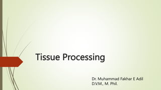 Tissue Processing
Dr. Muhammad Fakhar E Adil
D.V.M., M. Phil.
 