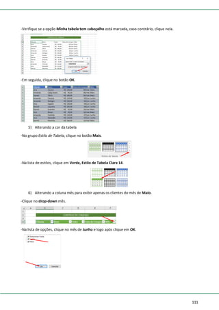111
-Verifique se a opção Minha tabela tem cabeçalho está marcada, caso contrário, clique nela.
-Em seguida, clique no botão OK.
5) Alterando a cor da tabela
-No grupo Estilo de Tabela, clique no botão Mais.
-Na lista de estilos, clique em Verde, Estilo de Tabela Clara 14.
6) Alterando a coluna mês para exibir apenas os clientes do mês de Maio.
-Clique no drop-down mês.
-Na lista de opções, clique no mês de Junho e logo após clique em OK.
 