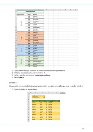 211
2) Aplique formatações, como cor de preenchimento e orientação de texto.
3) Utilize o recurso congelar painéis na linha 4.
4) Salve a planilha com o nome cadastro de produtos.
5) Feche o Excel.
Exercício 5:
Este exercício tem como objetivo calcular as comissões com base nas regiões que cada vendedor atendeu.
1) Digite os dados da tabela abaixo.
 