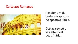 Carta aos Romanos
A maior e mais
profunda epístola
do apóstolo Paulo.
Destaca-se pelo
seu alto nível
doutrinário.
 