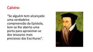 Calvino
“Se alguém tem alcançado
uma verdadeira
compreensão da Epístola,
tem-se lhe aberto uma
porta para aproximar-se
dos tesouros mais
preciosos das Escrituras”.
 