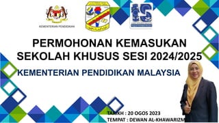 KEMENTERIAN PENDIDIKAN MALAYSIA
PERMOHONAN KEMASUKAN
SEKOLAH KHUSUS SESI 2024/2025
TARIKH : 20 OGOS 2023
TEMPAT : DEWAN AL-KHAWARIZMI
 