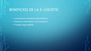 BENEFICIOS DE LA E-LOGISTIC
• Localización inmediata del producto
• Sistemas informáticos de transporte
• Trabajar bajo pedido
 