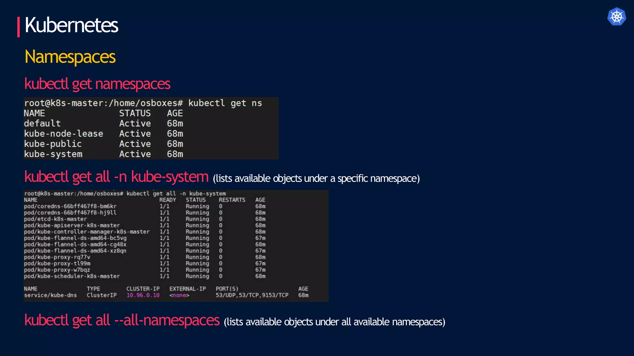 Kubernetes
kubectl get all -n kube-system (lists available objects under a specific namespace)
Namespaces
kubectl getnamespaces
kubectl get all --all-namespaces (lists available objects under all available namespaces)
 
