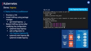Kubernetes
Demo: Ingress
4. Deploy HAProxyLoadBalancer
• Provision a VM
• Install HAProxy using package
manager
 apt install haproxy – y
• RestartHAProxy serviceafter
modifying theconfiguration
 systemctl stop haproxy
 add configuration to
/etc/haproxy/haproxy
.cfg
 systemctl starthaproxy &&
systemctl enablehaproxy
/etc/haproxy/haproxy
.cfg
10.11.3.5
 