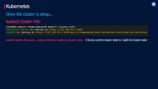 Kubernetes
Once the cluster is setup…
kubectl cluster-info
kubectlcluster-info dump --output-directory=/path/to/cluster-state # Dump current cluster state to /path/to/cluster-state
 