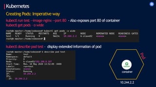 Kubernetes
Creating Pods: Imperative way
kubectl run test --image nginx --port 80 - Also exposes port 80 of container
kubectl getpods – o wide
kubectl describe pod test – display extended information of pod
container
10.244.2.2
 