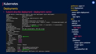Kubernetes
Deployments
• kubectl describedeployment <deployment-name>
apiVersion:apps/v1
kind:Deployment
metadata:
name: nginx-deployment
labels:
app:nginx
spec:
replicas: 10
selector:
matchLabels:
app:nginx
template:
metadata:
labels:
app:nginx
spec:
containers:
- name: nginx-container
image:nginx
ports:
- containerPort:80
 