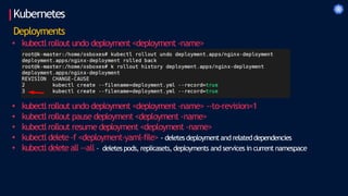 Kubernetes
Deployments
• kubectl rollout undo deployment <deployment -name>
• kubectl rollout undo deployment <deployment -name> --to-revision=1
• kubectl rollout pause deployment <deployment -name>
• kubectl rollout resume deployment <deployment -name>
• kubectl delete -f <deployment-yaml-file> - deletesdeploymentand relateddependencies
• kubectl delete all --all – deletespods, replicasets, deployments and services in current namespace
 