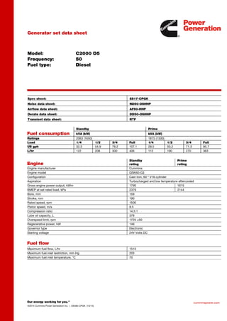 cumminspower.com
©2014 Cummins Power Generation Inc. | DS48e-CPGK (10/14)
Generator set data sheet
Model:
Frequency:
Fuel type:
C2000 D5
50
Diesel
Spec sheet: SS17-CPGK
Noise data sheet: ND50-OSHHP
Airflow data sheet: AF50-HHP
Derate data sheet: DD50-OSHHP
Transient data sheet: RTF
Fuel consumption
Standby Prime
kVA (kW) kVA (kW)
Ratings 2063 (1650) 1875 (1500)
Load 1/4 1/2 3/4 Full 1/4 1/2 3/4 Full
US gph 32.3 54.9 79.2 107.1 29.5 50.2 71.3 95.7
L/hr 122 208 300 406 112 190 270 363
Engine
Standby
rating
Prime
rating
Engine manufacturer Cummins
Engine model QSK60-G3
Configuration Cast iron, 60 º V16 cylinder
Aspiration Turbocharged and low temperature aftercooled
Gross engine power output, kWm 1790 1615
BMEP at set rated load, kPa 2379 2144
Bore, mm 159
Stroke, mm 190
Rated speed, rpm 1500
Piston speed, m/s 9.5
Compression ratio 14.5:1
Lube oil capacity, L 378
Overspeed limit, rpm 1725 ±50
Regenerative power, kW 146
Governor type Electronic
Starting voltage 24V Volts DC
Fuel flow
Maximum fuel flow, L/hr 1515
Maximum fuel inlet restriction, mm Hg 203
Maximum fuel inlet temperature, °C 70
 