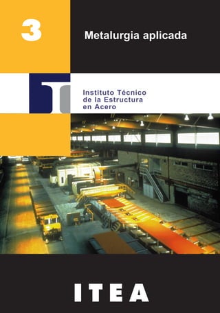 Metalurgia aplicada
Instituto Técnico
de la Estructura
en Acero
I T E A
3
 