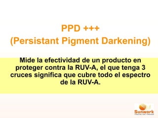 PPD +++
(Persistant Pigment Darkening)
Mide la efectividad de un producto en
proteger contra la RUV-A, el que tenga 3
cruces significa que cubre todo el espectro
de la RUV-A.
 