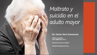 Maltrato y
suicidio en el
adulto mayor
Dr. Carlos Vera Scamarone
Médico psiquiatra
CMP 38888 RNE 19211
Policlínico Peruano Japonés
Hospital Emergencias Grau
 