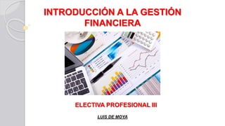INTRODUCCIÓN A LA GESTIÓN
FINANCIERA
ELECTIVA PROFESIONAL III
LUIS DE MOYA
 