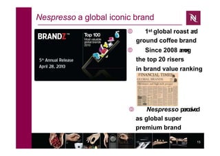 15
Nespresso a global iconic brand
 1st global roast a
n
d
ground coffee brand
 Since 2008 a
m
o
n
g
the top 20 risers
in brand value ranking
 Nespresso perceived
as global super
premium brand
 