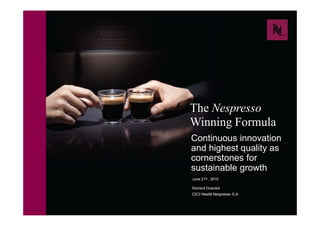 The Nespresso
Winning Formula
Continuous innovation
and highest quality as
cornerstones for
sustainable growth
June 21st , 2010
Richard Girardot
CEO Nestlé Nespresso S.A.
 