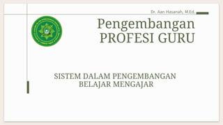 Pengembangan
PROFESI GURU
Dr. Aan Hasanah, M.Ed.
SISTEM DALAM PENGEMBANGAN
BELAJAR MENGAJAR
 
