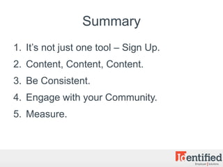 Summary
1. It’s not just one tool – Sign Up.
2. Content, Content, Content.
3. Be Consistent.
4. Engage with your Community.
5. Measure.
 
