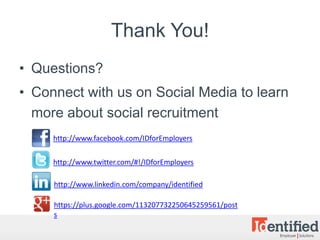 Thank You!
• Questions?
• Connect with us on Social Media to learn
  more about social recruitment
     http://www.facebook.com/IDforEmployers

     http://www.twitter.com/#!/IDforEmployers

     http://www.linkedin.com/company/identified

     https://plus.google.com/113207732250645259561/post
     s
 