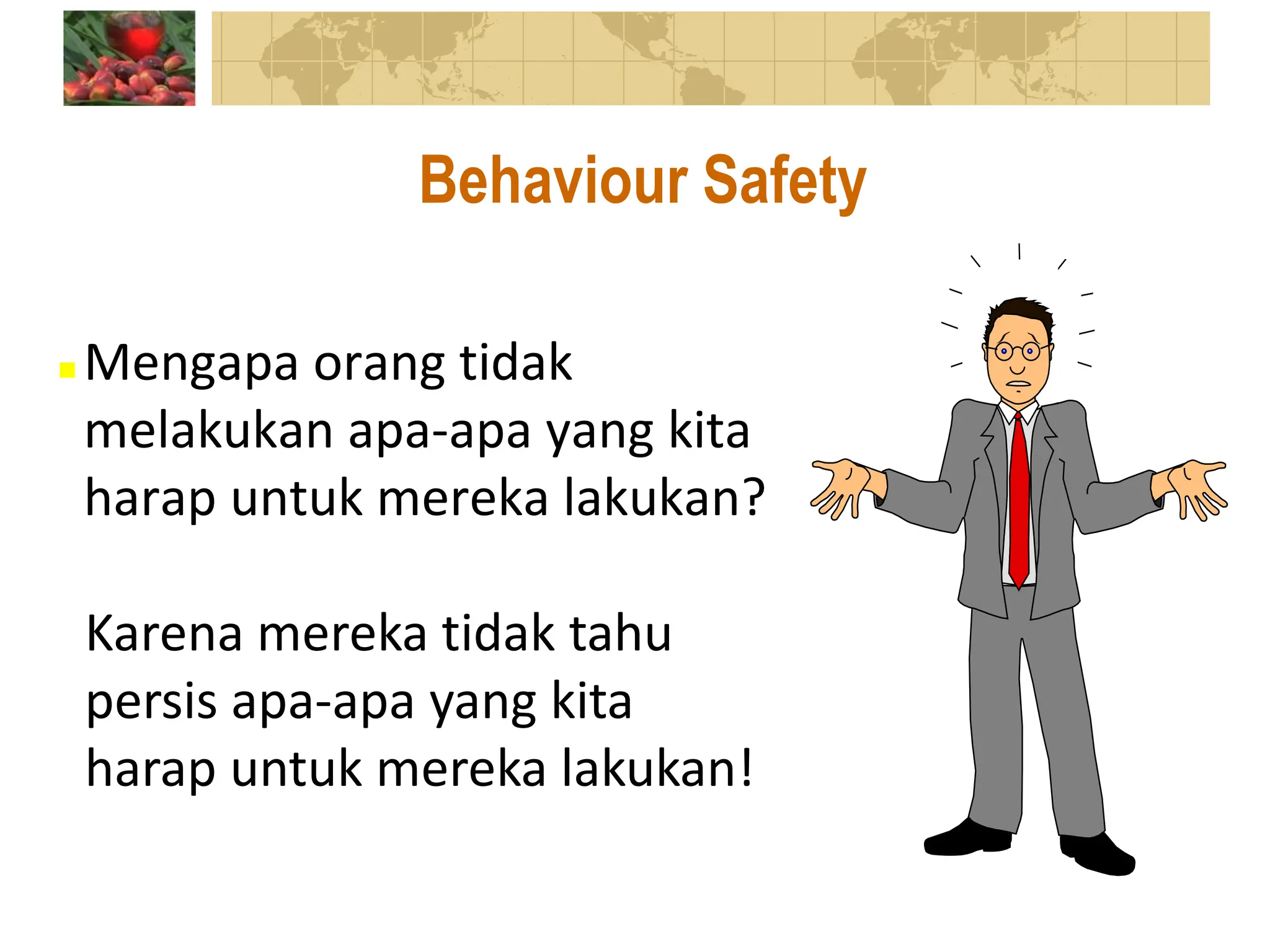  Mengapa orang tidak
melakukan apa-apa yang kita
harap untuk mereka lakukan?
Behaviour Safety
Karena mereka tidak tahu
persis apa-apa yang kita
harap untuk mereka lakukan!
 