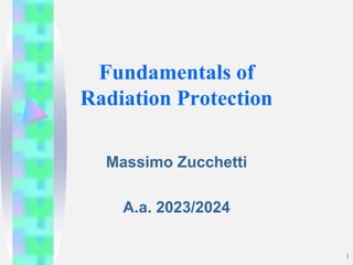 Fundamentals of
Radiation Protection
Massimo Zucchetti
A.a. 2023/2024
1
 