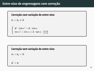 Entre-eixo de engrenagens com correção
Correção com variação de entre-eixo
x1 + x2 ̸= 0
(
a′
· cos α′
= a · cos α
inv α′
= inv α + 2 · tan α · x1+x2
z1+z2
Correção sem variação de entre-eixo
x1 + x2 = 0
a′
= a
91
 