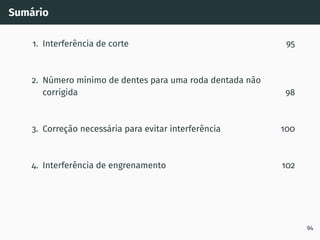 Sumário
1. Interferência de corte 95
2. Número mı́nimo de dentes para uma roda dentada não
corrigida 98
3. Correção necessária para evitar interferência 100
4. Interferência de engrenamento 102
94
 