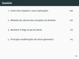 Sumário
1. Entre-eixo imposto e suas implicações 106
2. Métodos de cálculo das correções de dentado 107
3. Backlash e folga no pé do dente 112
4. Principais modificações de micro-geometria 114
105
 