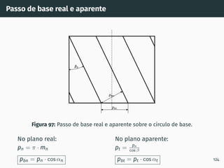 Passo de base real e aparente
pbt
pbn
b
Figura 97: Passo de base real e aparente sobre o cı́rculo de base.
No plano real:
pn = π · mn
pbn = pn · cos αn
No plano aparente:
pt = pn
cos β
pbt = pt · cos αt 124
 