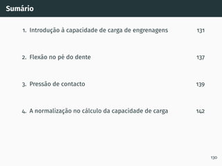 Sumário
1. Introdução à capacidade de carga de engrenagens 131
2. Flexão no pé do dente 137
3. Pressão de contacto 139
4. A normalização no cálculo da capacidade de carga 142
130
 