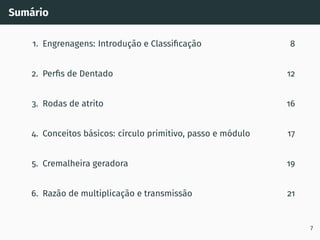 Sumário
1. Engrenagens: Introdução e Classificação 8
2. Perfis de Dentado 12
3. Rodas de atrito 16
4. Conceitos básicos: cı́rculo primitivo, passo e módulo 17
5. Cremalheira geradora 19
6. Razão de multiplicação e transmissão 21
7
 
