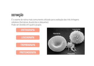 É o exame de rotina mais comumente utilizado para avaliação das três linhagens
celulares (hemácias, leucócitos e plaquetas).
Pode ser dividido em quatro grupos:
 