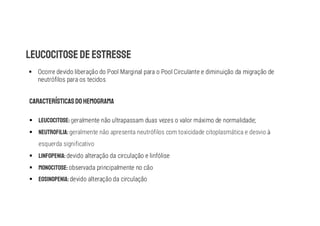 § Ocorre devido liberação do Pool Marginal para o Pool Circulante e diminuição da migração de
neutrófilos para os tecidos
§ geralmente não ultrapassam duas vezes o valor máximo de normalidade;
§ geralmente não apresenta neutrófilos com toxicidade citoplasmática e desvio
esquerda significativo
§ devido alteração da circulação e linfólise
§ observada principalmente no cão
§ devido alteração da circulação
 