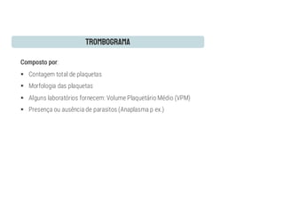 :
§ Contagem total de plaquetas
§ Morfologia das plaquetas
§ Alguns laboratórios fornecem: Volume Plaquetário Médio (VPM)
§ Presença ou ausência de parasitos (Anaplasma p ex.)
 