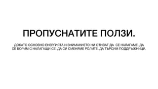 ПРОПУСНАТИТЕ ПОЛЗИ.
ДОКАТО ОСНОВНО ЕНЕРГИЯТА И ВНИМАНИЕТО НИ ОТИВАТ ДА СЕ НАЛАГАМЕ, ДА
СЕ БОРИМ С НАЛАГАЩИ СЕ. ДА СИ СМЕНЯМЕ РОЛИТЕ, ДА ТЪРСИМ ПОДДРЪЖНИЦИ.
 